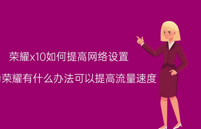 荣耀x10如何提高网络设置 华为荣耀有什么办法可以提高流量速度？